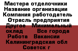 Мастера-отделочники › Название организации ­ Компания-работодатель › Отрасль предприятия ­ Другое › Минимальный оклад ­ 1 - Все города Работа » Вакансии   . Калининградская обл.,Советск г.